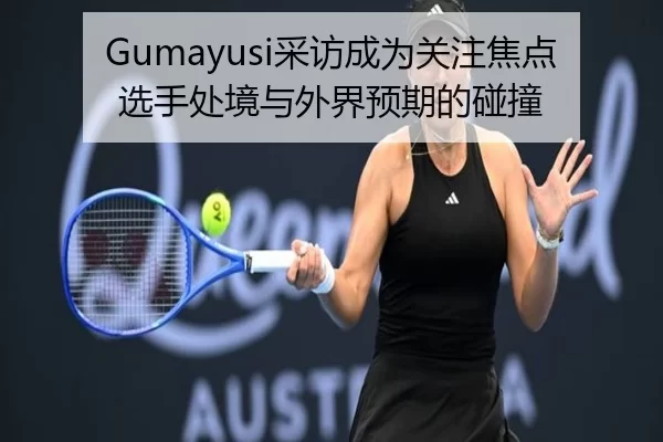 Gumayusi采访成为关注焦点 选手处境与外界预期的碰撞